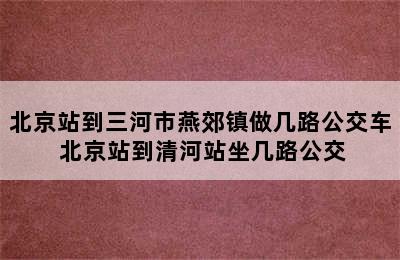 北京站到三河市燕郊镇做几路公交车 北京站到清河站坐几路公交